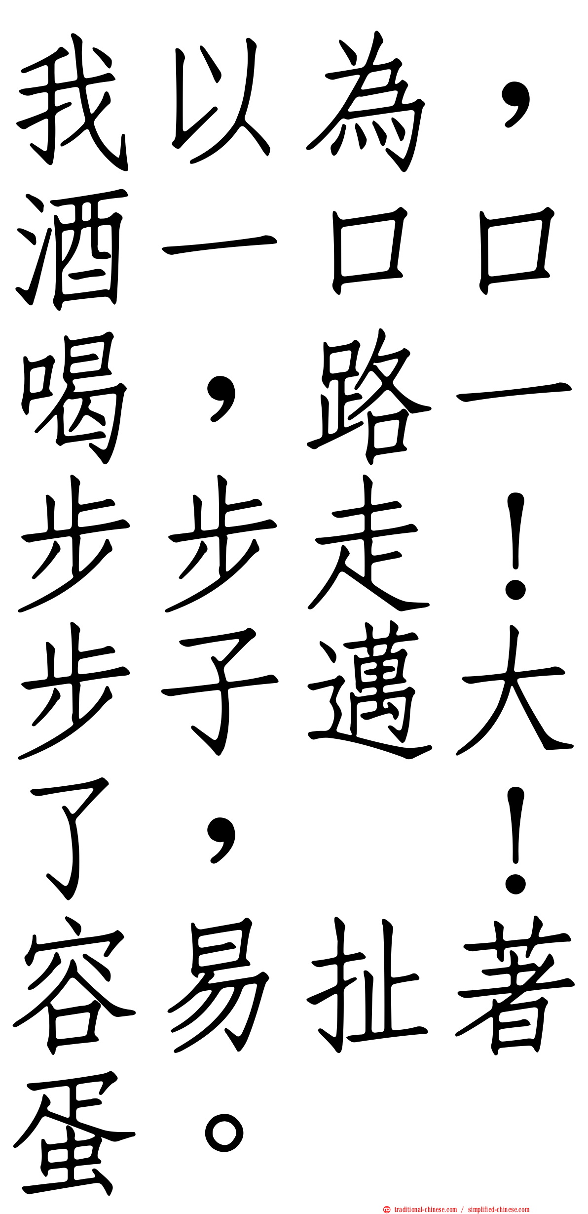 我以為，酒一口口喝，路一步步走！步子邁大了，咔！容易扯著蛋。
