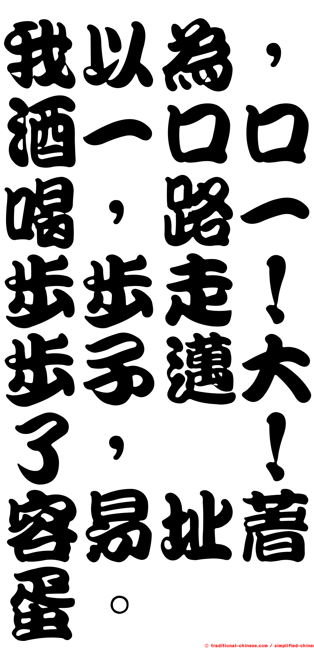 我以為，酒一口口喝，路一步步走！步子邁大了，咔！容易扯著蛋。