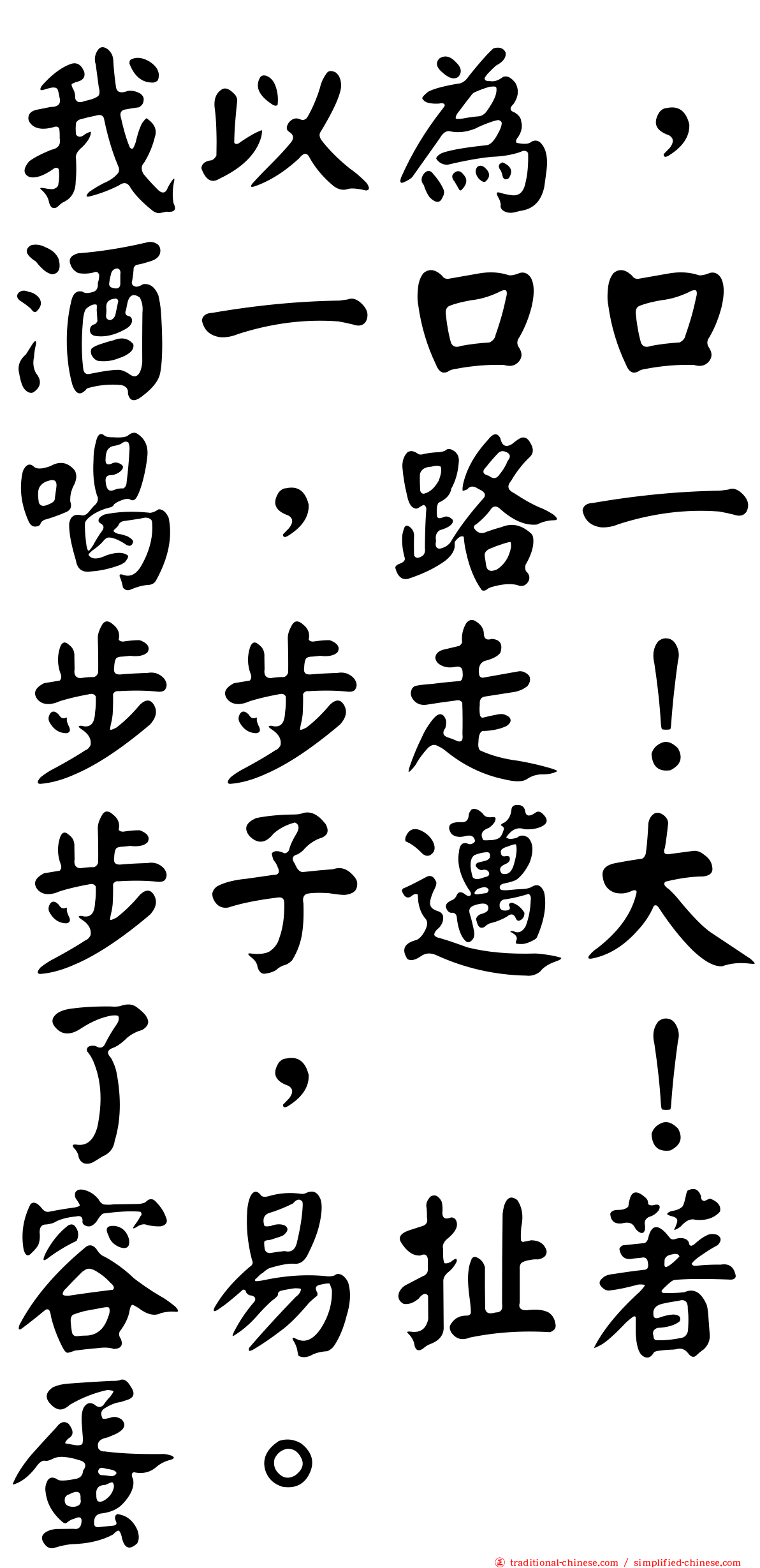 我以為，酒一口口喝，路一步步走！步子邁大了，咔！容易扯著蛋。