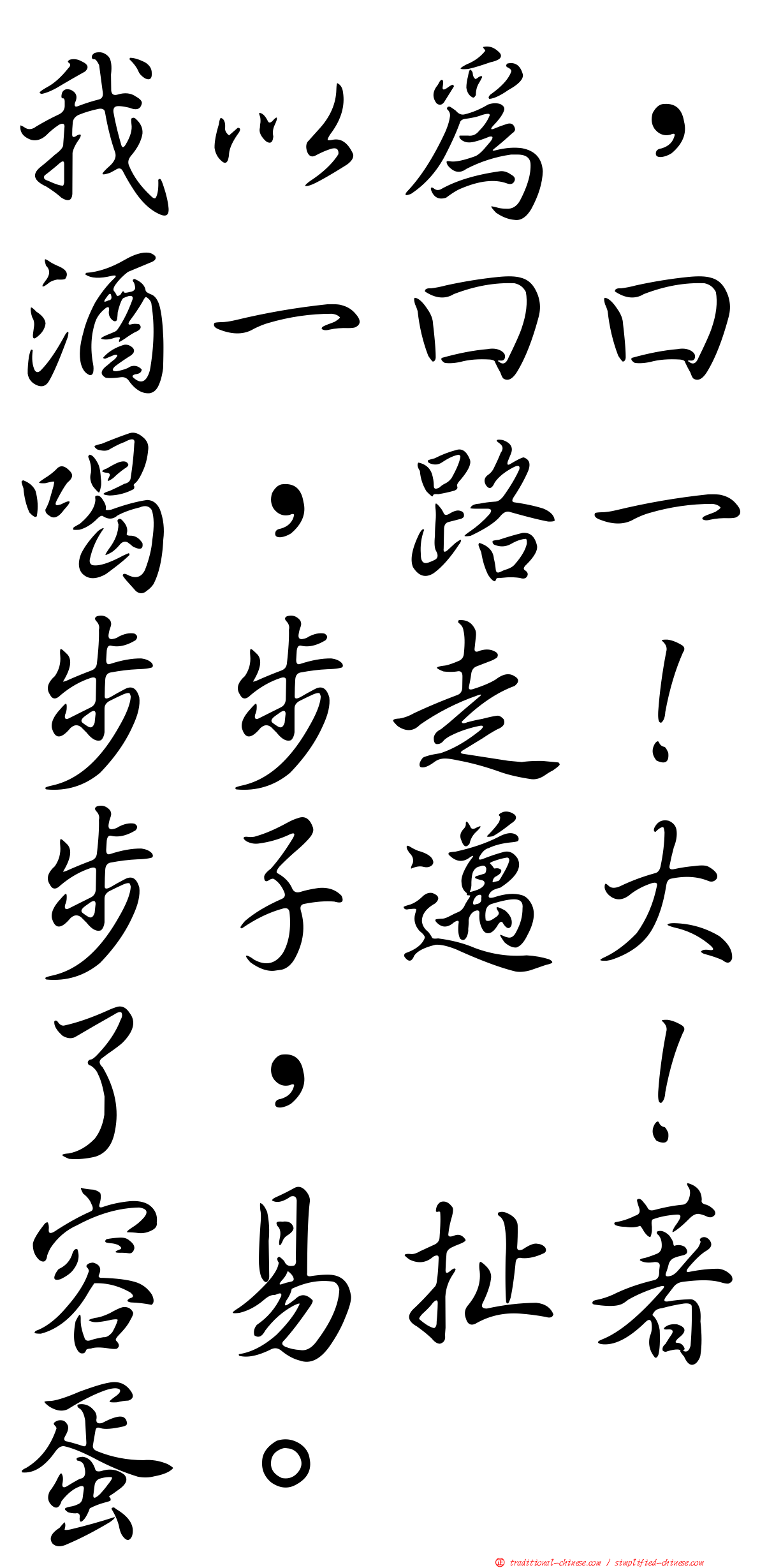 我以為，酒一口口喝，路一步步走！步子邁大了，咔！容易扯著蛋。