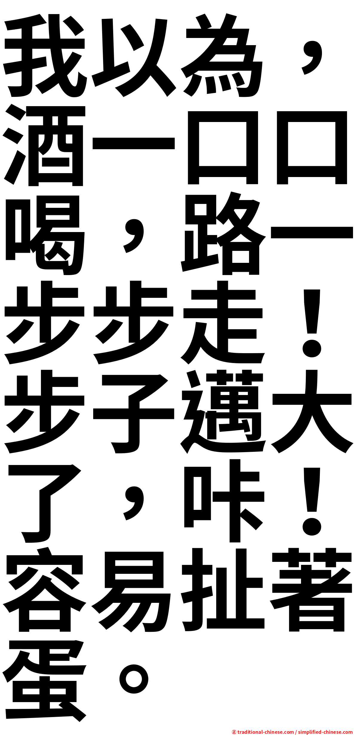 我以為，酒一口口喝，路一步步走！步子邁大了，咔！容易扯著蛋。